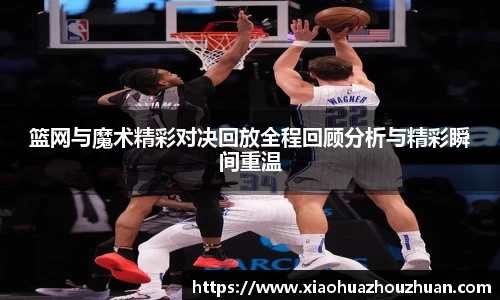 篮网与魔术精彩对决回放全程回顾分析与精彩瞬间重温
